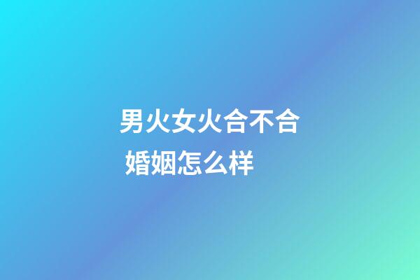 男火女火合不合 婚姻怎么样
